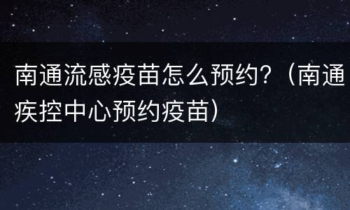 南通流感疫苗怎么预约?（南通疾控中心预约疫苗）