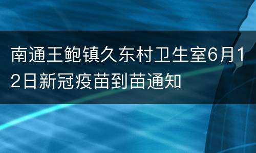 南通王鲍镇久东村卫生室6月12日新冠疫苗到苗通知