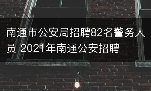 南通市公安局招聘82名警务人员 2021年南通公安招聘