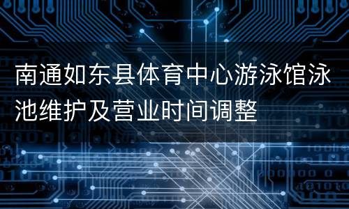 南通如东县体育中心游泳馆泳池维护及营业时间调整