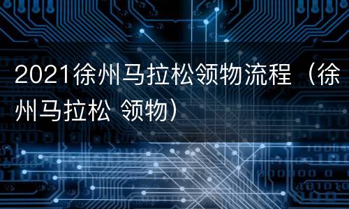 2021徐州马拉松领物流程（徐州马拉松 领物）