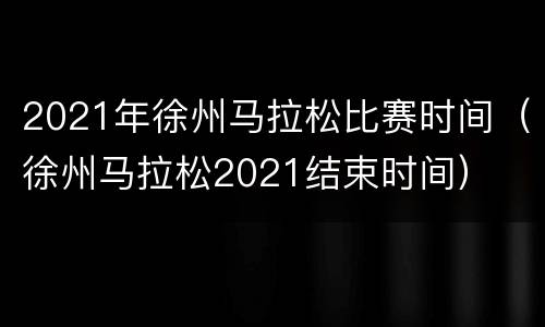2021年徐州马拉松比赛时间（徐州马拉松2021结束时间）