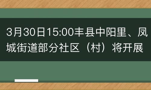3月30日15:00丰县中阳里、凤城街道部分社区（村）将开展全员核酸检测应急演练