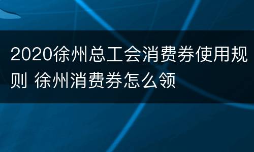 2020徐州总工会消费券使用规则 徐州消费券怎么领