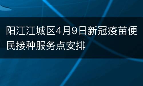 阳江江城区4月9日新冠疫苗便民接种服务点安排