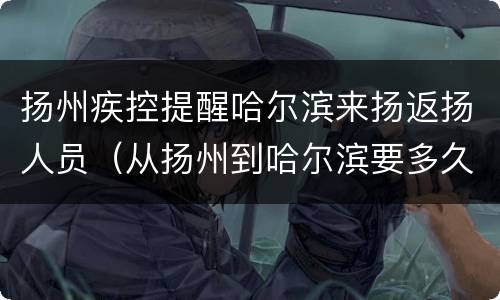 扬州疾控提醒哈尔滨来扬返扬人员（从扬州到哈尔滨要多久）