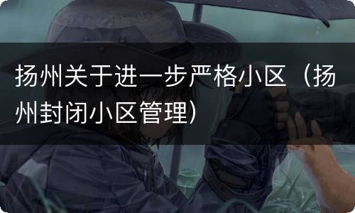 扬州关于进一步严格小区（扬州封闭小区管理）