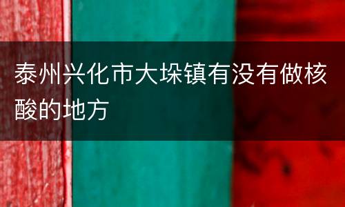 泰州兴化市大垛镇有没有做核酸的地方