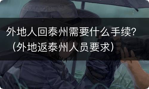 外地人回泰州需要什么手续？（外地返泰州人员要求）