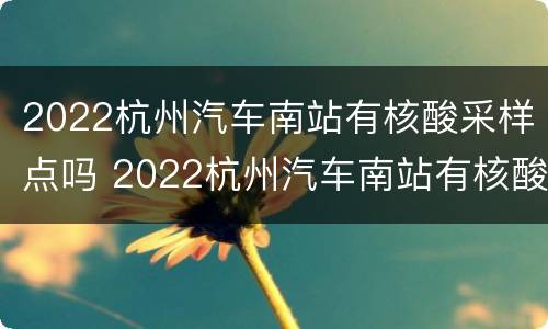 2022杭州汽车南站有核酸采样点吗 2022杭州汽车南站有核酸采样点吗今天