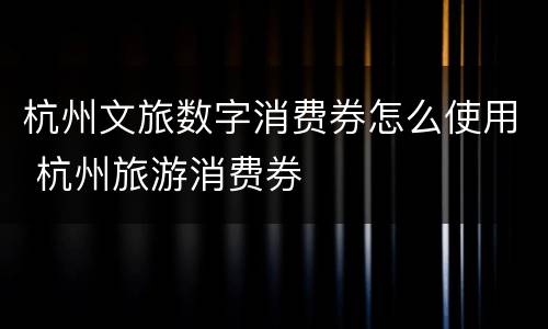 杭州文旅数字消费券怎么使用 杭州旅游消费券