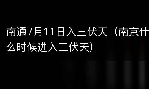 南通7月11日入三伏天（南京什么时候进入三伏天）