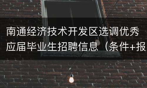 南通经济技术开发区选调优秀应届毕业生招聘信息（条件+报名+待遇）