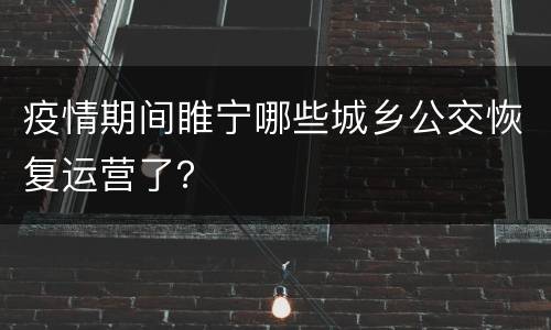 疫情期间睢宁哪些城乡公交恢复运营了？