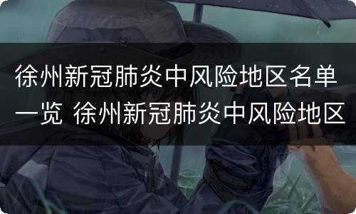 徐州新冠肺炎中风险地区名单一览 徐州新冠肺炎中风险地区名单一览表最新