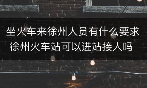 坐火车来徐州人员有什么要求 徐州火车站可以进站接人吗