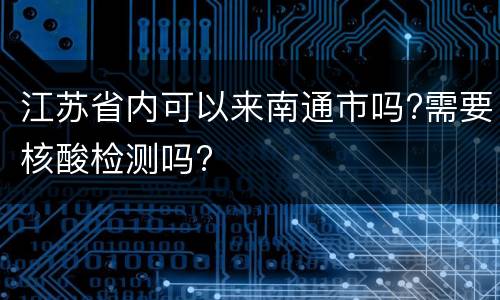 江苏省内可以来南通市吗?需要核酸检测吗?