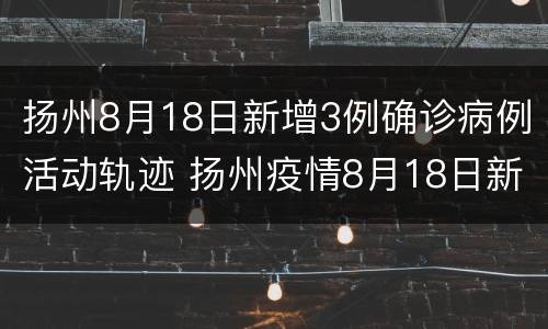 扬州8月18日新增3例确诊病例活动轨迹 扬州疫情8月18日新增
