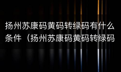 扬州苏康码黄码转绿码有什么条件（扬州苏康码黄码转绿码有什么条件要求）