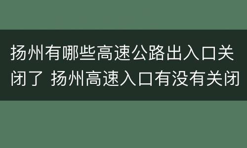 扬州有哪些高速公路出入口关闭了 扬州高速入口有没有关闭