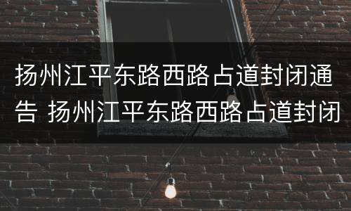 扬州江平东路西路占道封闭通告 扬州江平东路西路占道封闭通告图片