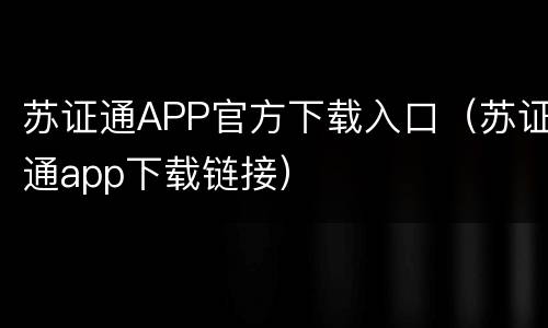 苏证通APP官方下载入口（苏证通app下载链接）