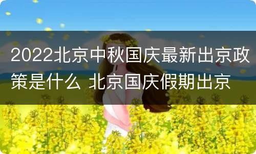 2022北京中秋国庆最新出京政策是什么 北京国庆假期出京