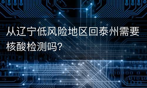 从辽宁低风险地区回泰州需要核酸检测吗？