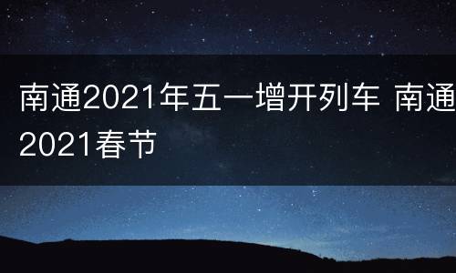 南通2021年五一增开列车 南通2021春节