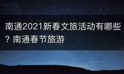 南通2021新春文旅活动有哪些? 南通春节旅游