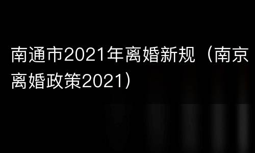 南通市2021年离婚新规（南京离婚政策2021）
