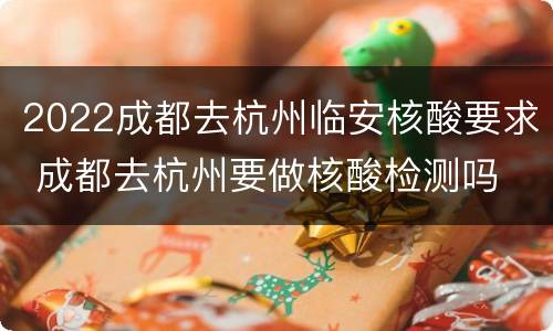 2022成都去杭州临安核酸要求 成都去杭州要做核酸检测吗