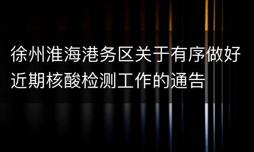 徐州淮海港务区关于有序做好近期核酸检测工作的通告