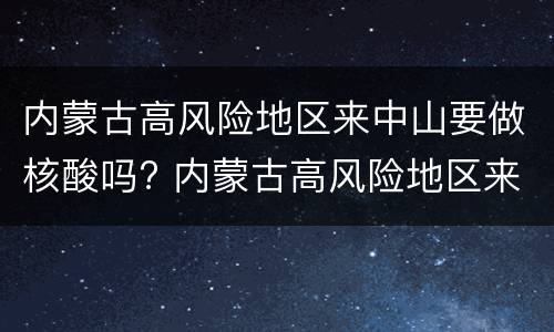 内蒙古高风险地区来中山要做核酸吗? 内蒙古高风险地区来中山要做核酸吗今天