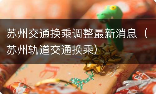 苏州交通换乘调整最新消息（苏州轨道交通换乘）