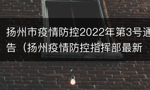 扬州市疫情防控2022年第3号通告（扬州疫情防控指挥部最新通知）