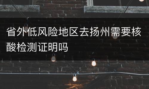 省外低风险地区去扬州需要核酸检测证明吗