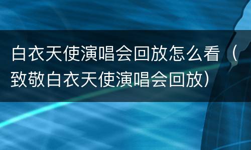 白衣天使演唱会回放怎么看（致敬白衣天使演唱会回放）
