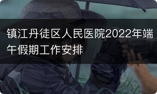 镇江丹徒区人民医院2022年端午假期工作安排