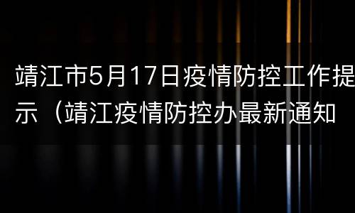 靖江市5月17日疫情防控工作提示（靖江疫情防控办最新通知）