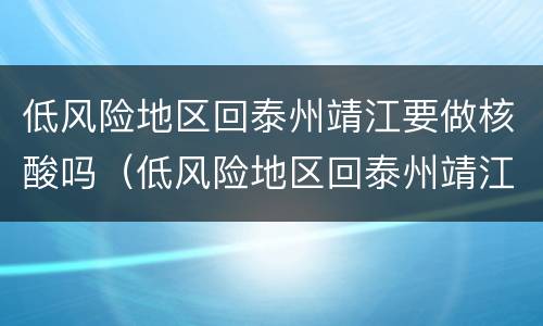 低风险地区回泰州靖江要做核酸吗（低风险地区回泰州靖江要做核酸吗最新）