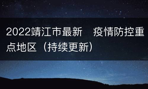 2022靖江市最新​疫情防控重点地区（持续更新）