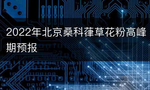 2022年北京桑科葎草花粉高峰期预报