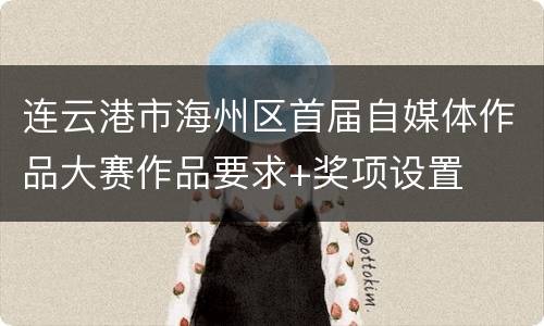 连云港市海州区首届自媒体作品大赛作品要求+奖项设置
