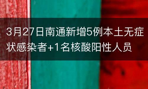 3月27日南通新增5例本土无症状感染者+1名核酸阳性人员