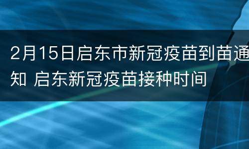 2月15日启东市新冠疫苗到苗通知 启东新冠疫苗接种时间