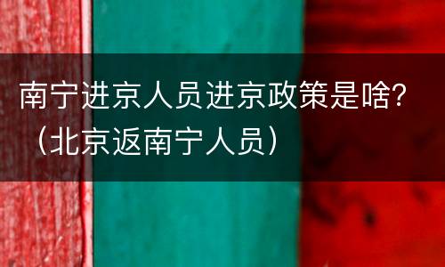 南宁进京人员进京政策是啥？（北京返南宁人员）