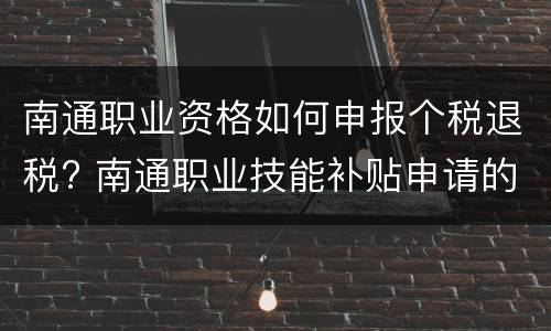 南通职业资格如何申报个税退税? 南通职业技能补贴申请的问题