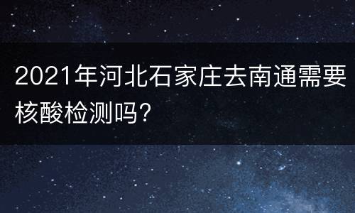 2021年河北石家庄去南通需要核酸检测吗?