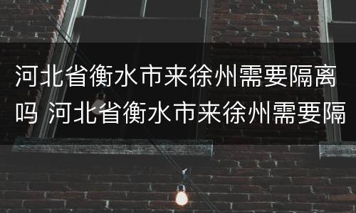河北省衡水市来徐州需要隔离吗 河北省衡水市来徐州需要隔离吗今天